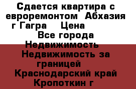 Сдается квартира с евроремонтом. Абхазия,г.Гагра. › Цена ­ 3 000 - Все города Недвижимость » Недвижимость за границей   . Краснодарский край,Кропоткин г.